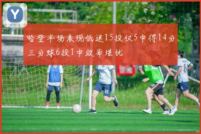 哈登半场表现低迷15投仅5中得14分三分球6投1中效率堪忧
