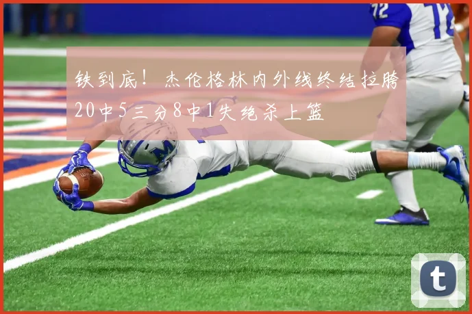 铁到底！杰伦格林内外线终结拉胯20中5三分8中1失绝杀上篮