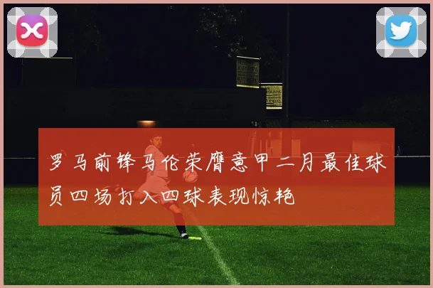 罗马前锋马伦荣膺意甲二月最佳球员四场打入四球表现惊艳