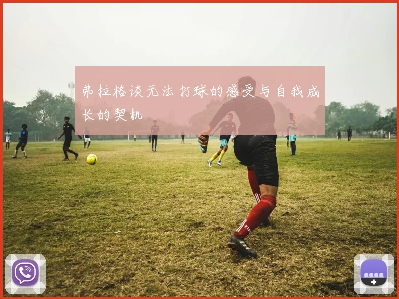 弗拉格谈无法打球的感受与自我成长的契机