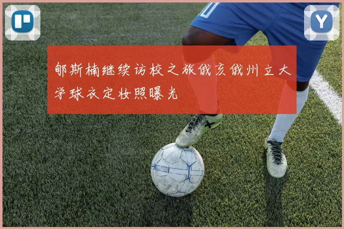 郇斯楠继续访校之旅俄亥俄州立大学球衣定妆照曝光