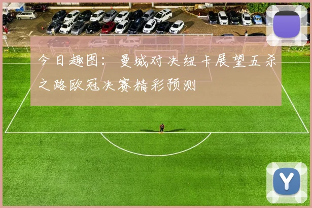 今日趣图：曼城对决纽卡展望五杀之路欧冠决赛精彩预测