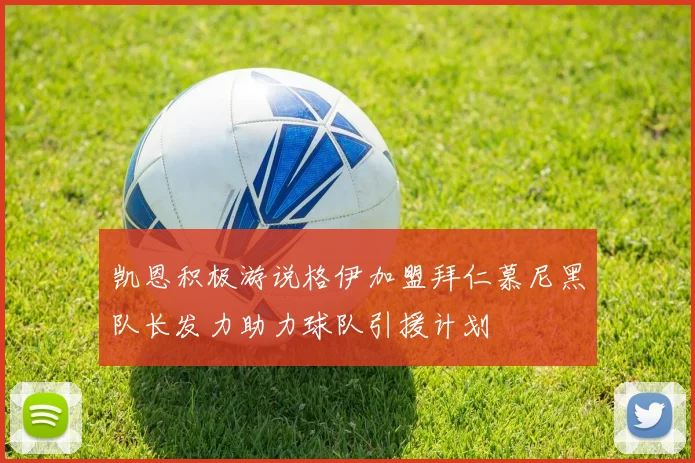 凯恩积极游说格伊加盟拜仁慕尼黑队长发力助力球队引援计划